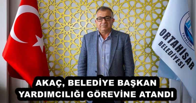 AKAÇ, BELEDİYE BAŞKAN YARDIMCILIĞI GÖREVİNE ATANDI