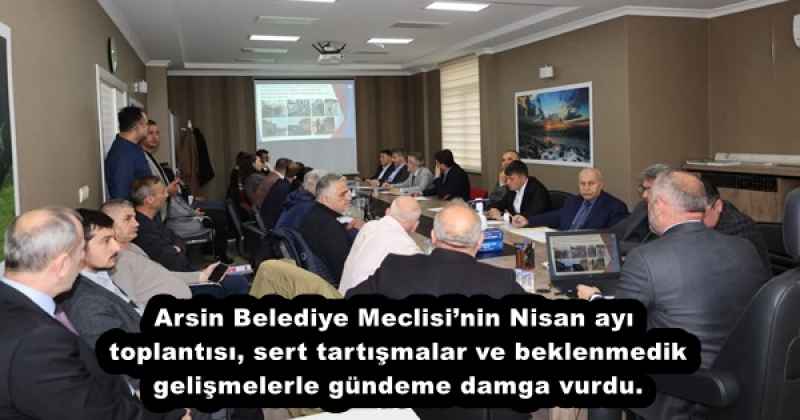Arsin Belediye Meclisi’nin Nisan ayı toplantısı, sert tartışmalar ve beklenmedik gelişmelerle gündeme damga vurdu.