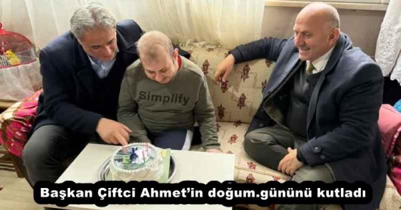 Başkan Çiftci Ahmet’in doğum.gününü kutladı