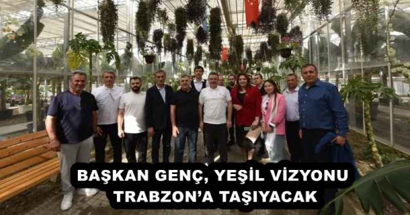 BAŞKAN GENÇ, YEŞİL VİZYONU TRABZON’A TAŞIYACAK