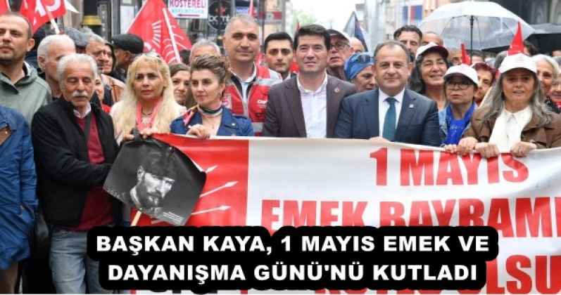 BAŞKAN KAYA, 1 MAYIS EMEK VE DAYANIŞMA GÜNÜ'NÜ KUTLADI