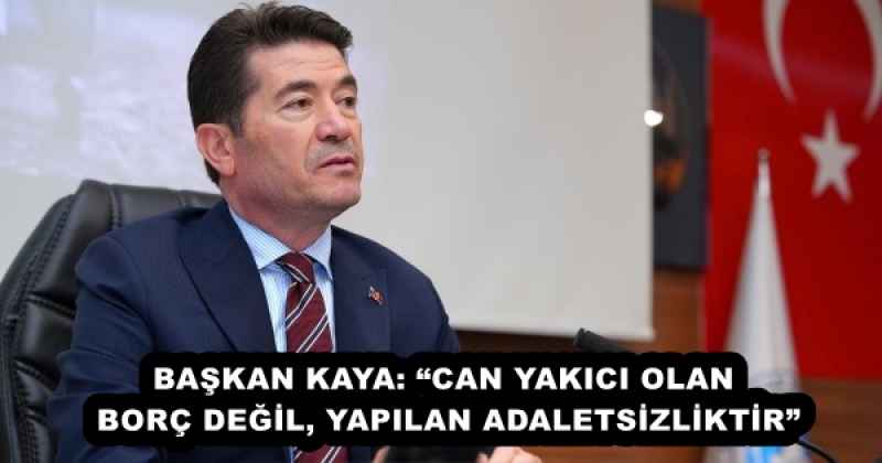 BAŞKAN KAYA: “CAN YAKICI OLAN BORÇ DEĞİL, YAPILAN ADALETSİZLİKTİR”