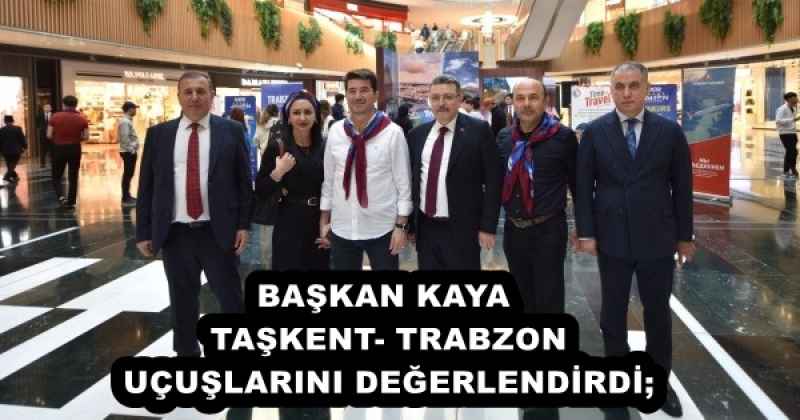 BAŞKAN KAYA, TAŞKENT-TRABZON UÇUŞLARINI DEĞERLENDİRDİ;