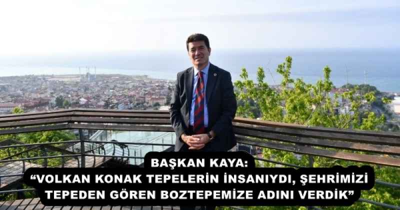 BAŞKAN KAYA: “VOLKAN KONAK TEPELERİN İNSANIYDI, ŞEHRİMİZİ TEPEDEN GÖREN BOZTEPEMİZE ADINI VERDİK”