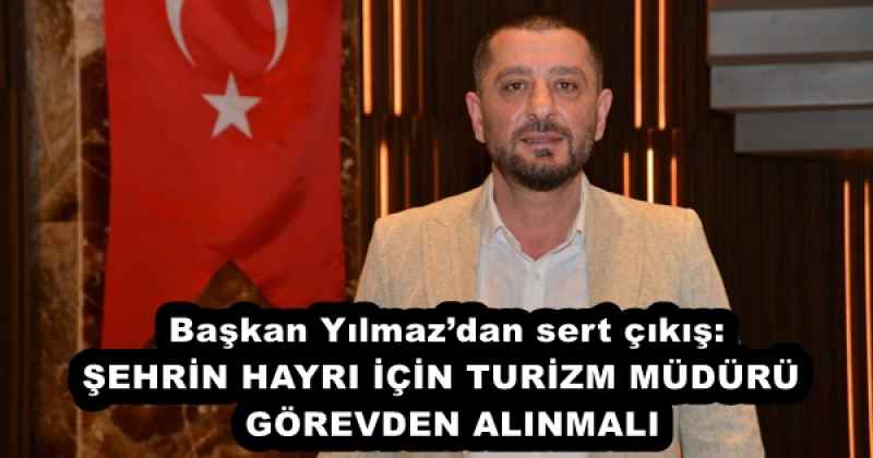 Başkan Yılmaz’dan sert çıkış: ŞEHRİN HAYRI İÇİN TURİZM MÜDÜRÜ GÖREVDEN ALINMALI