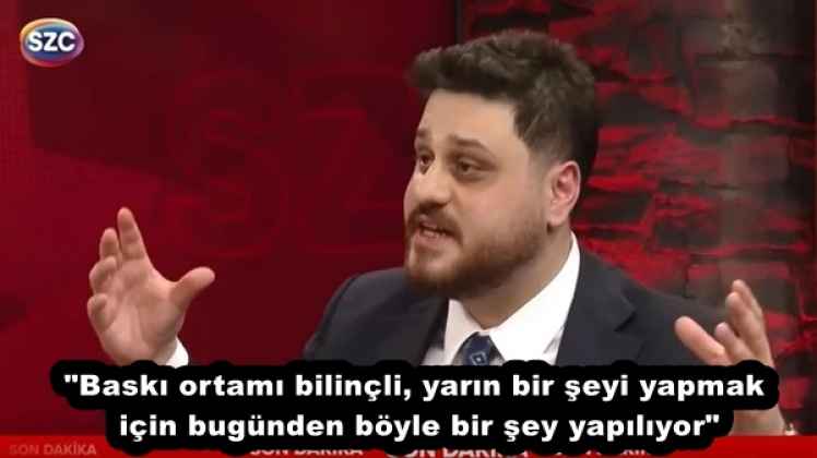 "Baskı ortamı bilinçli, yarın bir şeyi yapmak için bugünden böyle bir şey yapılıyor"