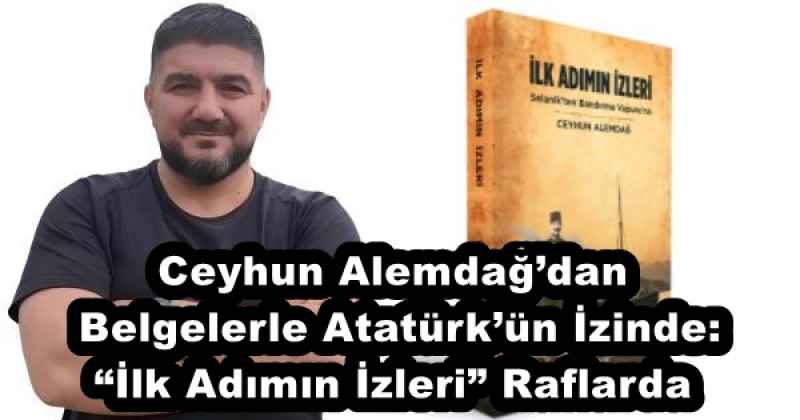 Ceyhun Alemdağ’dan Belgelerle Atatürk’ün İzinde: “İlk Adımın İzleri” Raflarda