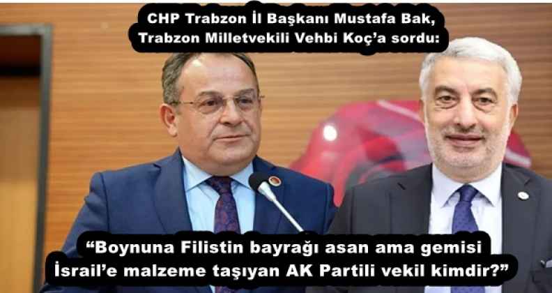 CHP Trabzon İl Başkanı Mustafa Bak, Trabzon Milletvekili Vehbi Koç’a sordu: “Boynuna Filistin bayrağı asan ama gemisi İsrail’e malzeme taşıyan AK Partili vekil kimdir?”