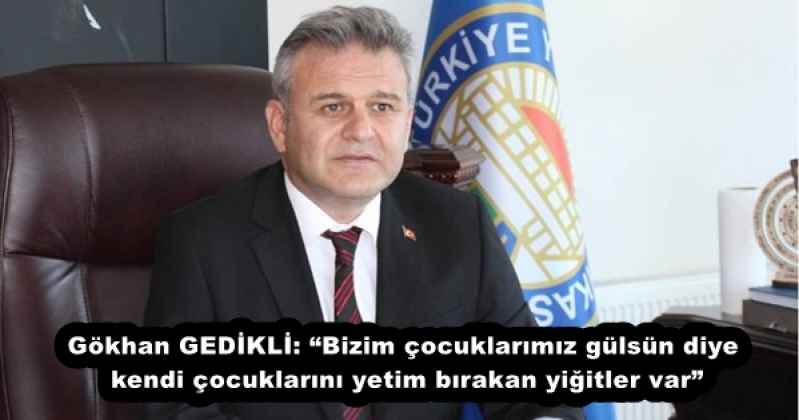 Gökhan GEDİKLİ: “Bizim çocuklarımız gülsün diye kendi çocuklarını yetim bırakan yiğitler var”