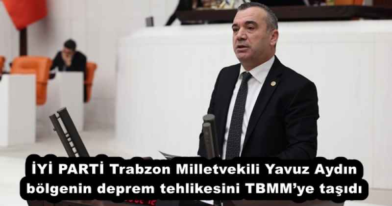 İYİ PARTİ Trabzon Milletvekili Yavuz Aydın, bölgenin deprem tehlikesini TBMM’ye taşıdı