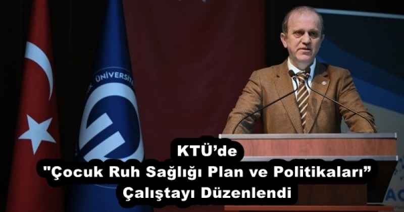 KTÜ’de "Çocuk Ruh Sağlığı Plan ve Politikaları” Çalıştayı Düzenlendi