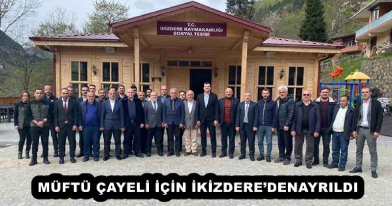 MÜFTÜ ÇAYELİ İÇİN İKİZDERE’DENAYRILDI