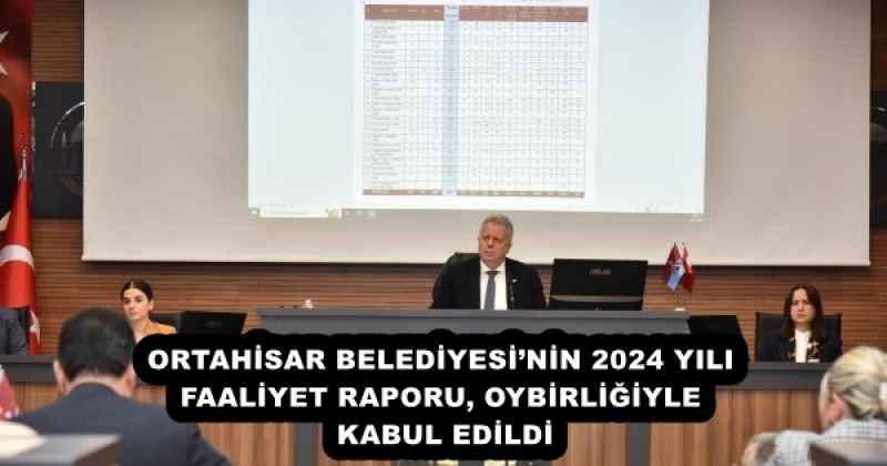 ORTAHİSAR BELEDİYESİ’NİN 2024 YILI FAALİYET RAPORU, OYBİRLİĞİYLE KABUL EDİLDİ