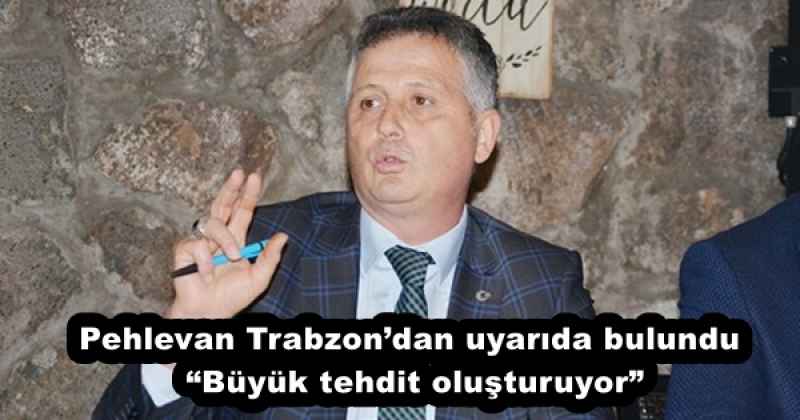 Pehlevan Trabzon’dan uyarıda bulundu “Büyük tehdit oluşturuyor”