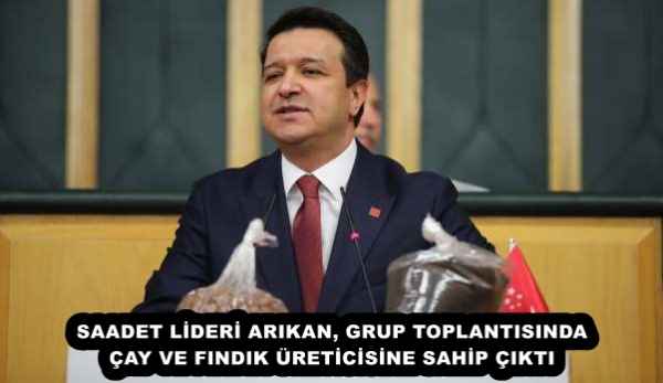 SAADET LİDERİ ARIKAN, GRUP TOPLANTISINDA ÇAY VE FINDIK ÜRETİCİSİNE SAHİP ÇIKTI