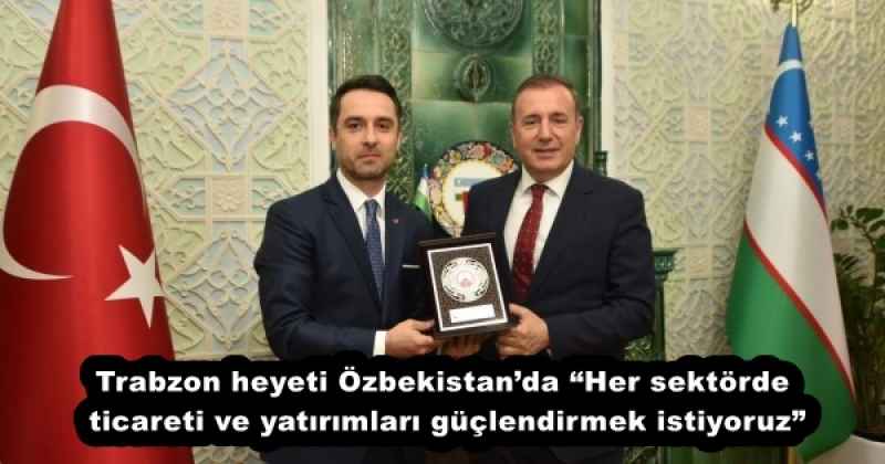 Trabzon heyeti Özbekistan’da “Her sektörde ticareti ve yatırımları güçlendirmek istiyoruz”