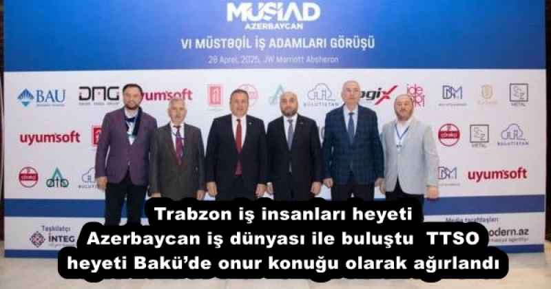Trabzon iş insanları heyeti Azerbaycan iş dünyası ile buluştu TTSO heyeti Bakü’de onur konuğu olarak ağırlandı