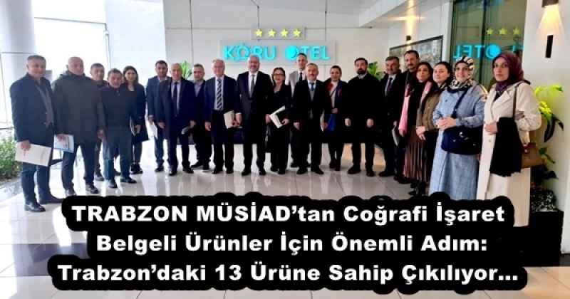 TRABZON MÜSİAD’tan Coğrafi İşaret Belgeli Ürünler İçin Önemli Adım: Trabzon’daki 13 Ürüne Sahip Çıkılıyor…