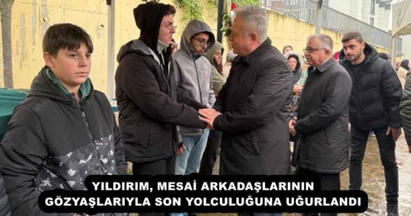 YILDIRIM, MESAİ ARKADAŞLARININ GÖZYAŞLARIYLA SON YOLCULUĞUNA UĞURLANDI
