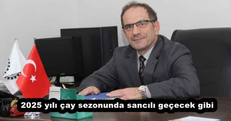 2025 yılı çay sezonunda sancılı geçecek gibi