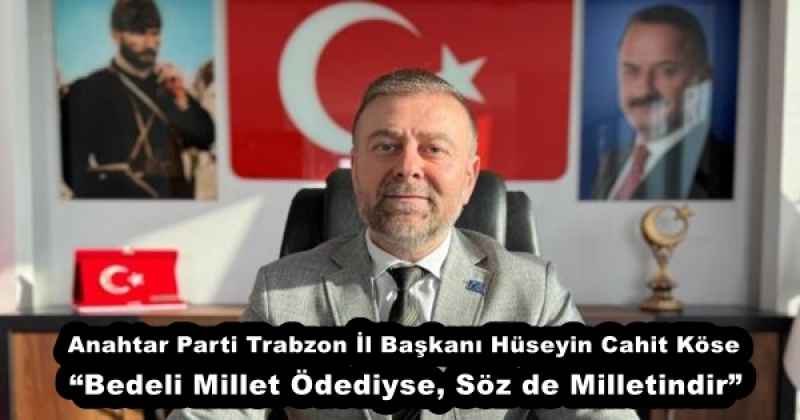 Anahtar Parti Trabzon İl Başkanı Hüseyin Cahit Köse “Bedeli Millet Ödediyse, Söz de Milletindir”