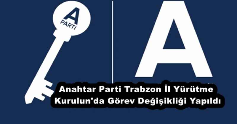 Anahtar Parti Trabzon İl Yürütme Kurulun#039;da Görev Değişikliği Yapıldı
