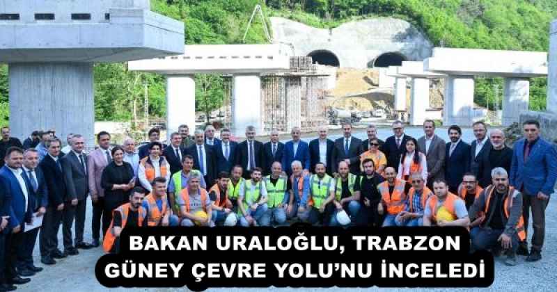 BAKAN URALOĞLU, TRABZON GÜNEY ÇEVRE YOLU’NU İNCELEDİ