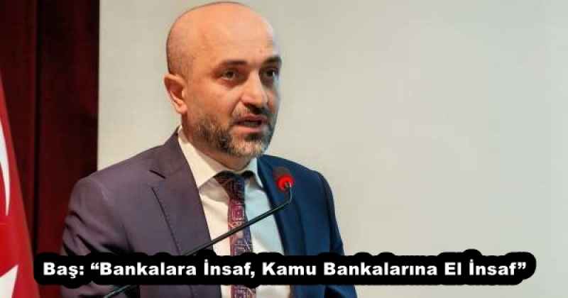 Baş: “Bankalara İnsaf, Kamu Bankalarına El İnsaf” 