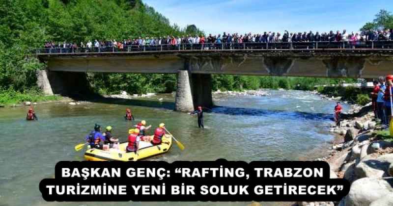 BAŞKAN GENÇ: “RAFTİNG, TRABZON TURİZMİNE YENİ BİR SOLUK GETİRECEK”