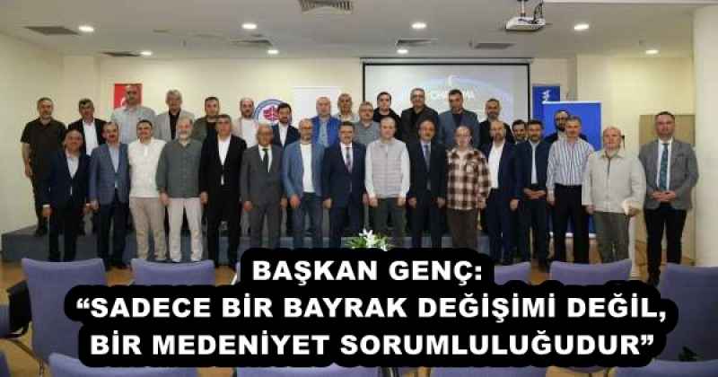 BAŞKAN GENÇ: “SADECE BİR BAYRAK DEĞİŞİMİ DEĞİL, BİR MEDENİYET SORUMLULUĞUDUR”