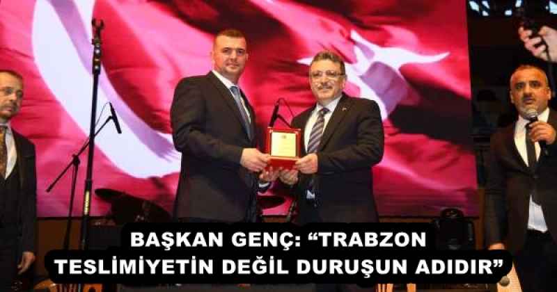 BAŞKAN GENÇ: “TRABZON TESLİMİYETİN DEĞİL DURUŞUN ADIDIR”