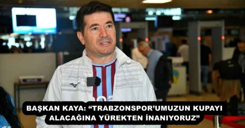 BAŞKAN KAYA: “TRABZONSPOR’UMUZUN KUPAYI ALACAĞINA YÜREKTEN İNANIYORUZ”