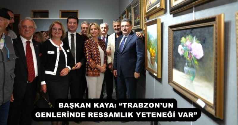 BAŞKAN KAYA: TRABZONUN GENLERİNDE RESSAMLIK YETENEĞİ VAR”