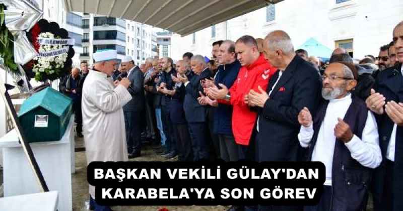 BAŞKAN VEKİLİ GÜLAY'DAN KARABELA'YA SON GÖREV