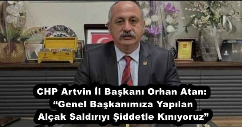 CHP Artvin İl Başkanı Orhan Atan: “Genel Başkanımıza Yapılan Alçak Saldırıyı Şiddetle Kınıyoruz”