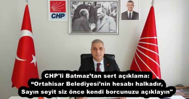 CHP'li Batmaz’tan sert açıklama: “Ortahisar Belediyesi’nin hesabı halkadır, siz önce kendi borcunuzu açıklayın"