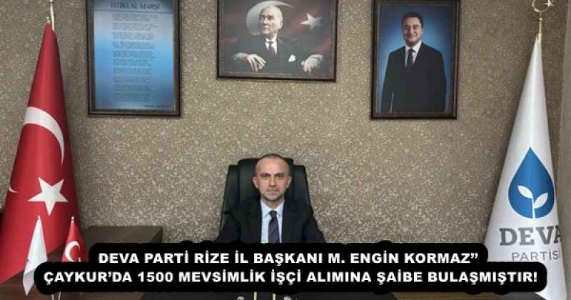 DEVA PARTİ RİZE İL BAŞKANI M. ENGİN KORMAZ’’ ÇAYKUR’DA 1500 MEVSİMLİK İŞÇİ ALIMINA ŞAİBE BULAŞMIŞTIR!