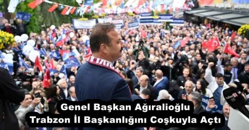 Genel Başkan Ağıralioğlu Trabzon İl Başkanlığını Coşkuyla Açtı
