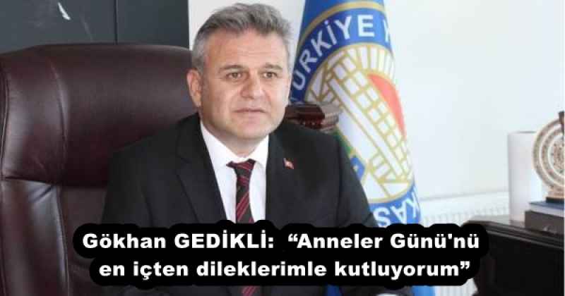 Gökhan GEDİKLİ:  “Anneler Günü'nü en içten dileklerimle kutluyorum”