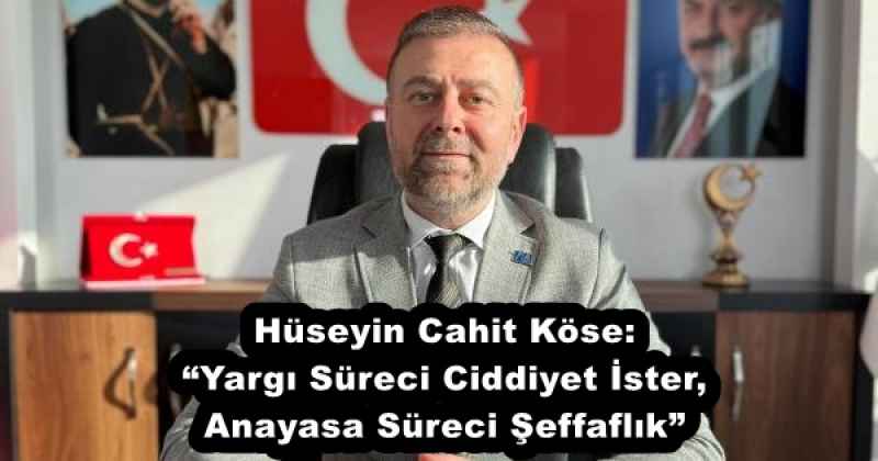 Hüseyin Cahit Köse: “Yargı Süreci Ciddiyet İster, Anayasa Süreci Şeffaflık”