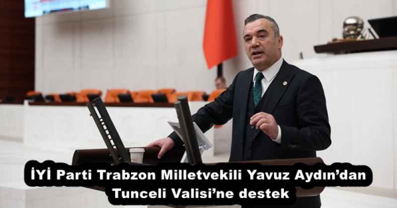 İYİ Parti Trabzon Milletvekili Yavuz Aydın’dan Tunceli Valisi’ne destek