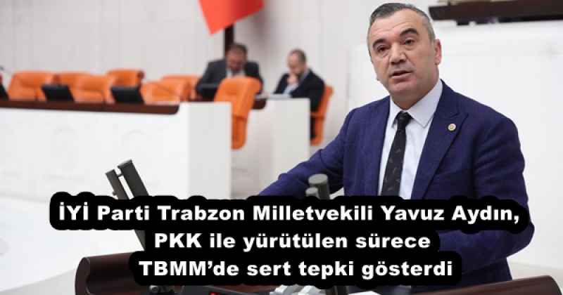 İYİ Parti Trabzon Milletvekili Yavuz Aydın, PKK ile yürütülen sürece TBMM’de sert tepki gösterdi