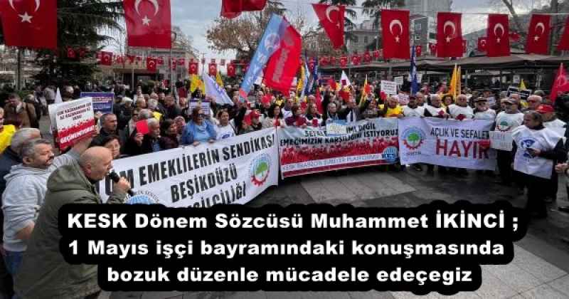 KESK Dönem Sözcüsü Muhammet İKİNCİ ; 1 Mayıs işçi bayramındaki konuşmasında bozuk düzenle mücadele edeçegiz