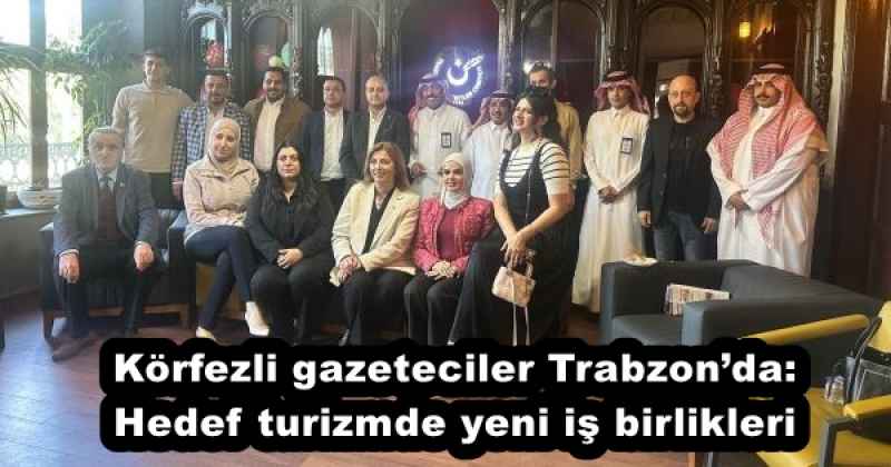 Körfezli gazeteciler Trabzon’da: Hedef turizmde yeni iş birlikleri