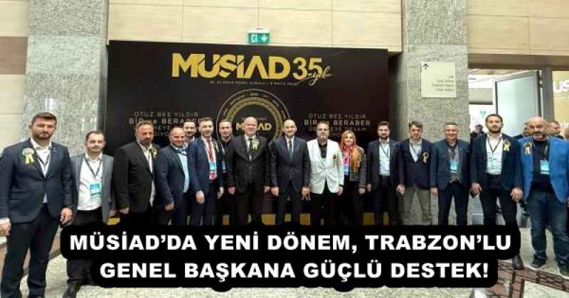MÜSİAD’DA YENİ DÖNEM, TRABZON’LU GENEL BAŞKANA GÜÇLÜ DESTEK!