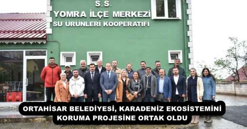 ORTAHİSAR BELEDİYESİ, KARADENİZ EKOSİSTEMİNİ KORUMA PROJESİNE ORTAK OLDU