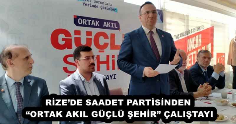 RİZE’DE SAADET PARTİSİNDEN “ORTAK AKIL GÜÇLÜ ŞEHİR” ÇALIŞTAYI