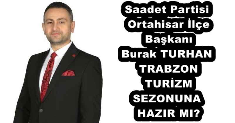Saadet Partisi Ortahisar İlçe Başkanı Burak TURHAN TRABZON TURİZM SEZONUNA HAZIR MI?