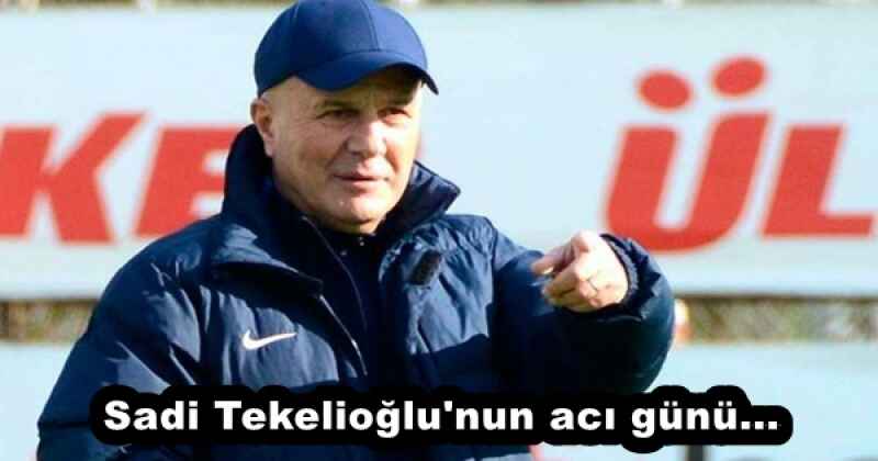Sadi Tekelioğlu'nun acı günü...