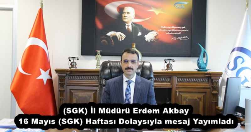 (SGK) İl Müdürü Erdem Akbay 16 Mayıs (SGK) Haftası Dolaysıyla mesaj Yayımladı